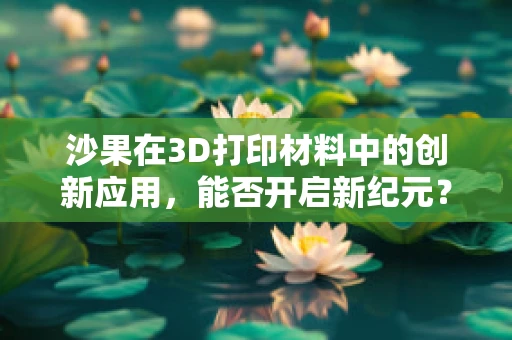 沙果在3D打印材料中的创新应用，能否开启新纪元？