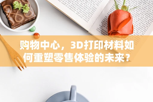 购物中心，3D打印材料如何重塑零售体验的未来？