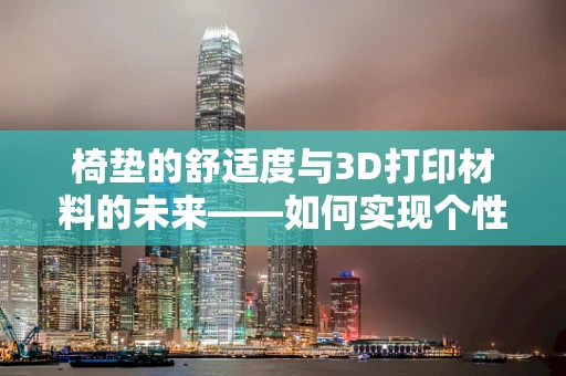 椅垫的舒适度与3D打印材料的未来——如何实现个性化定制？