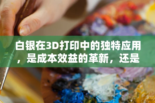 白银在3D打印中的独特应用，是成本效益的革新，还是技术挑战的考验？