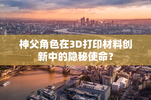 神父角色在3D打印材料创新中的隐秘使命？