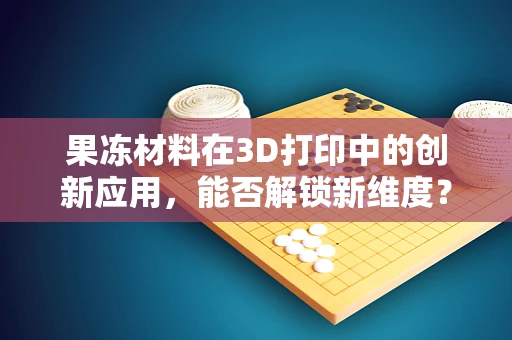 果冻材料在3D打印中的创新应用，能否解锁新维度？