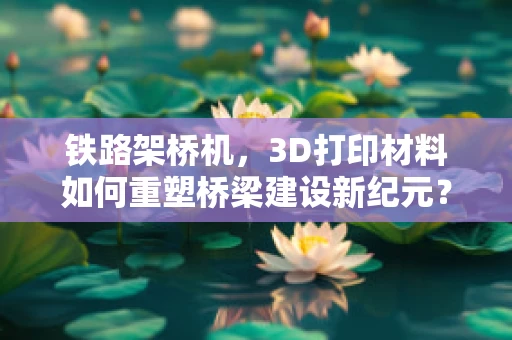 铁路架桥机，3D打印材料如何重塑桥梁建设新纪元？