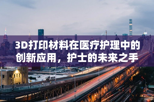 3D打印材料在医疗护理中的创新应用，护士的未来之手能否重塑护理模式？