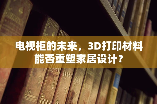 电视柜的未来，3D打印材料能否重塑家居设计？