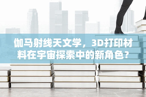 伽马射线天文学，3D打印材料在宇宙探索中的新角色？