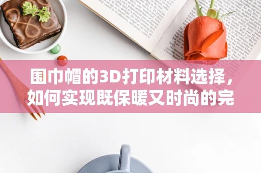 围巾帽的3D打印材料选择，如何实现既保暖又时尚的完美结合？