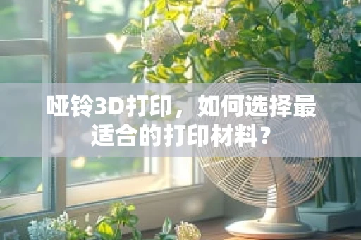 哑铃3D打印，如何选择最适合的打印材料？