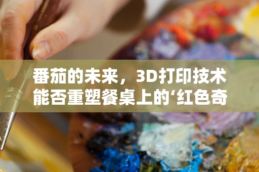 番茄的未来，3D打印技术能否重塑餐桌上的‘红色奇迹’？