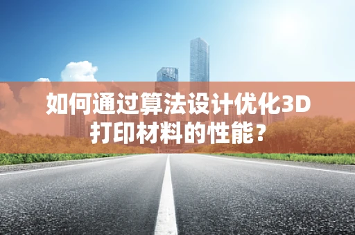 如何通过算法设计优化3D打印材料的性能？