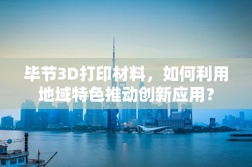 毕节3D打印材料，如何利用地域特色推动创新应用？