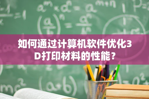 如何通过计算机软件优化3D打印材料的性能？