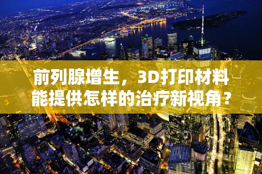 前列腺增生，3D打印材料能提供怎样的治疗新视角？