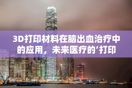 3D打印材料在脑出血治疗中的应用，未来医疗的‘打印’希望？