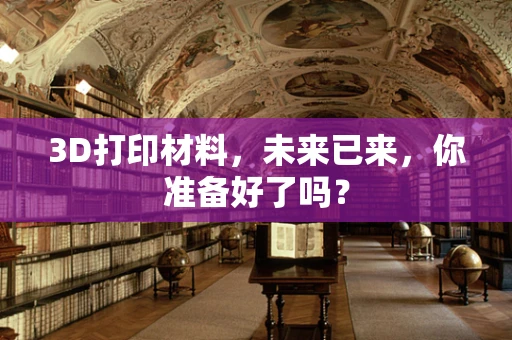 3D打印材料，未来已来，你准备好了吗？