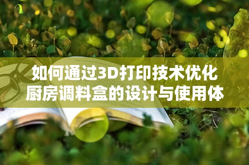 如何通过3D打印技术优化厨房调料盒的设计与使用体验？