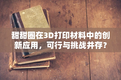 甜甜圈在3D打印材料中的创新应用，可行与挑战并存？