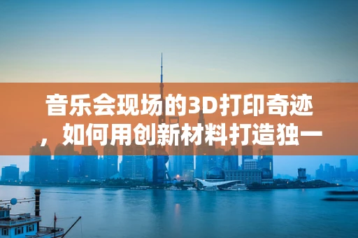 音乐会现场的3D打印奇迹，如何用创新材料打造独一无二的乐器体验？