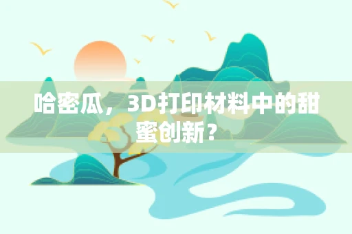 哈密瓜，3D打印材料中的甜蜜创新？