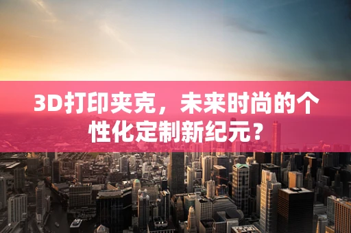 3D打印夹克，未来时尚的个性化定制新纪元？