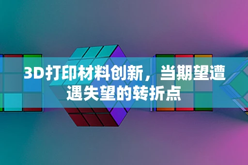 3D打印材料创新，当期望遭遇失望的转折点