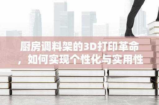 厨房调料架的3D打印革命，如何实现个性化与实用性的完美融合？