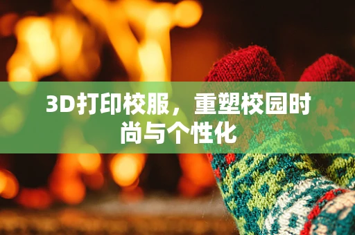 3D打印校服，重塑校园时尚与个性化