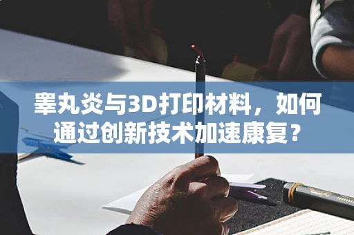 睾丸炎与3D打印材料，如何通过创新技术加速康复？