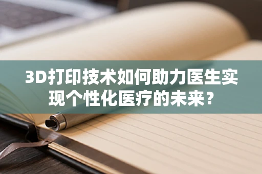 3D打印技术如何助力医生实现个性化医疗的未来？