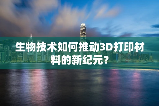 生物技术如何推动3D打印材料的新纪元？