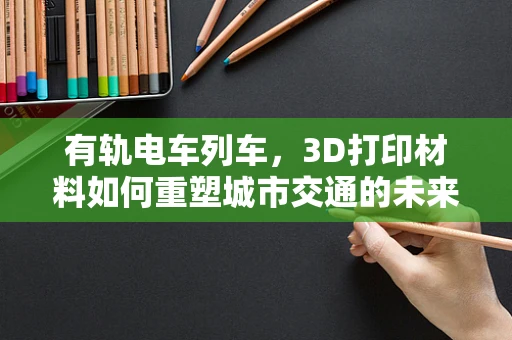 有轨电车列车，3D打印材料如何重塑城市交通的未来？