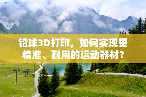 铅球3D打印，如何实现更精准、耐用的运动器材？