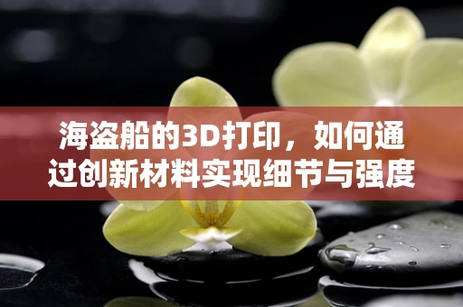 海盗船的3D打印，如何通过创新材料实现细节与强度的完美结合？
