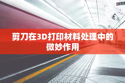 剪刀在3D打印材料处理中的微妙作用
