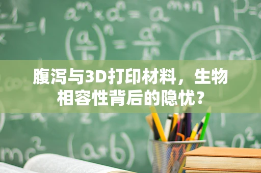 腹泻与3D打印材料，生物相容性背后的隐忧？