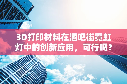 3D打印材料在酒吧街霓虹灯中的创新应用，可行吗？