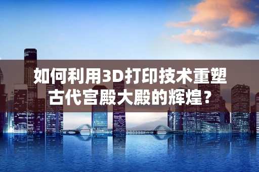 如何利用3D打印技术重塑古代宫殿大殿的辉煌？