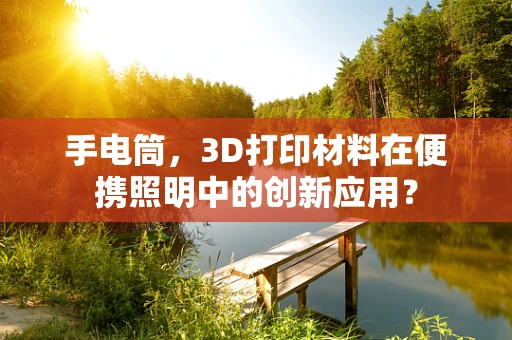 手电筒，3D打印材料在便携照明中的创新应用？