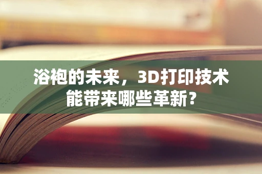 浴袍的未来，3D打印技术能带来哪些革新？