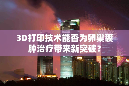 3D打印技术能否为卵巢囊肿治疗带来新突破？