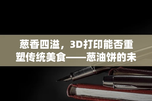 葱香四溢，3D打印能否重塑传统美食——葱油饼的未来？