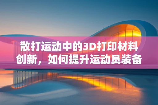 散打运动中的3D打印材料创新，如何提升运动员装备的耐用性与个性化？