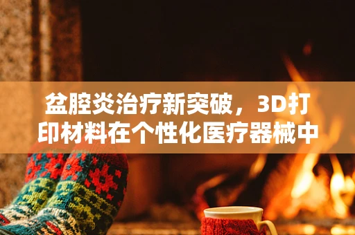 盆腔炎治疗新突破，3D打印材料在个性化医疗器械中的应用？