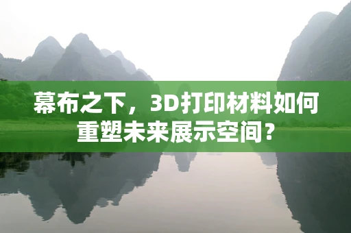 幕布之下，3D打印材料如何重塑未来展示空间？