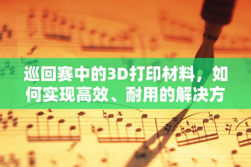 巡回赛中的3D打印材料，如何实现高效、耐用的解决方案？