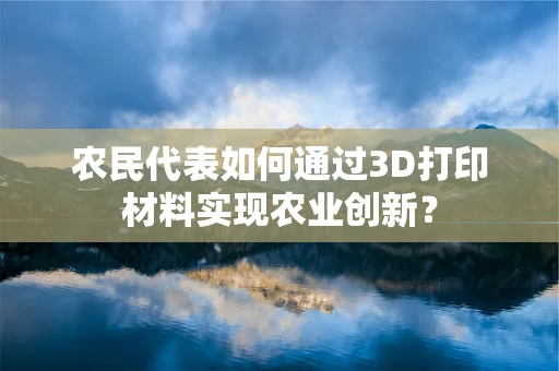 农民代表如何通过3D打印材料实现农业创新？