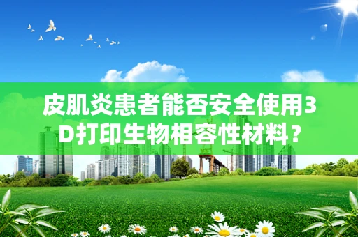 皮肌炎患者能否安全使用3D打印生物相容性材料？