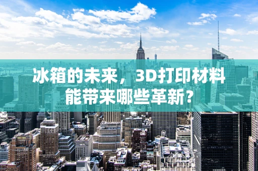 冰箱的未来，3D打印材料能带来哪些革新？