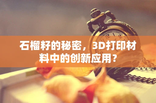 石榴籽的秘密，3D打印材料中的创新应用？