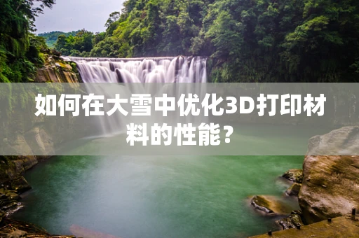 如何在大雪中优化3D打印材料的性能？